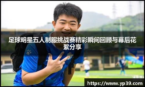 足球明星五人制服挑战赛精彩瞬间回顾与幕后花絮分享